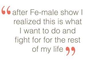 after Fe-male show I realized this is what I want to do and fight for for the rest of my life